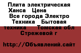 Плита электрическая Ханса › Цена ­ 10 000 - Все города Электро-Техника » Бытовая техника   . Томская обл.,Стрежевой г.